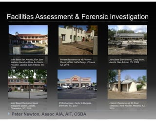 Facilities Assessment & Forensic Investigation




 Joint Base San Antonio, Fort Sam     Private Residence at 49 Phoenix       Joint Base San Antonio, Camp Bullis,
 Watkins Hamilton Ross Architects,    Country Club, LuPe Design, Phoenix,   Jacobs, San Antonio, TX, 2009
 Houston, Jacobs, San Antonio, TX,    AZ, 2011
 2009




 Joint Base Charleston Naval         CVS/pharmacy, Carter & Burgess,        Historic Residence at 50 West
 Weapons Station, Jacobs,            Brenham, TX, 2007                      Mariposa, Herb Hacker, Phoenix, AZ,
 Charleston, SC, 2009                                                       2010

 Peter Newton, Assoc AIA, AIT, CSBA
 