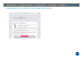 LOGOTYPES // CARTES DE VISITE // PLAQUETTES // AFFICHES // FLYERS // WEBDESIGN
DEVELOPPEMENT DU SITE INTERNET : WWW.COSMETICOFFICINE.COM




                                                                             &                    DESIGN
                                                                                        ME /// WEB
                                                                                 GRAPHIS
 