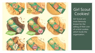 Girl Scout
Cookies!
Girl Scouts are
most famously
known for the
selling of their one-
of-a-kind cookies
which funds the
organization.
 