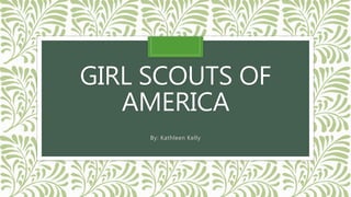 GIRL SCOUTS OF
AMERICA
By: Kathleen Kelly
 