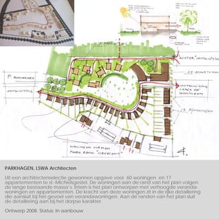 PARKHAGEN, LSWA Architecten

Uit een architectenselectie gewonnen opgave voor 60 woningen en 17
appartementen te st.-Michielsgestel. De woningen aan de rand van het plan volgen
de lange bestaande massa’s. Intern is het plan ontworpen met verhoogde veranda-
woningen en appartementen. De kracht van deze woningen zit in de rijke detaillering
die aansluit bij het gevoel van verandawoningen. Aan de randen van het plan sluit
de detaillering aan bij het dorpse karakter.

Ontwerp 2008. Status: In aanbouw
 