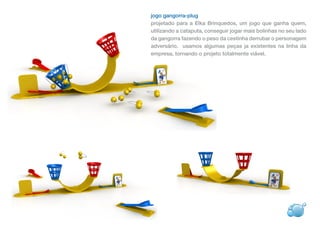 jogo gangorra-plug
projetado para a Elka Brinquedos, um jogo que ganha quem,
utilizando a cataputa, conseguir jogar mais bolinhas no seu lado
da gangorra fazendo o peso da cestinha derrubar o personagem
adversário. usamos algumas peças ja existentes na linha da
empresa, tornando o projeto totalmente viável.
 