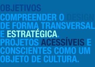 OBJETIVOS
COMPREENDER O DESIGN
DE FORMA TRANSVERSAL
E ESTRATÉGICA.
PROJETOS ACESSÍVEIS E
CONSCIENTES COMO UM
OBJETO DE CULTURA.
 