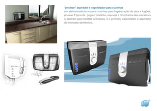 “jetclean” aspirador e vaporizador para cozinhas
um eletrodomésticos para cozinhas para higienização de pias e fogões,
possue 3 tipos de ´´pegas`` (rodinho, esponja e bico) todos eles varorizam
e aspiram para facilitar a limpeza. é o primeiro vaporizador e aspirador
do mercado doméstico.
 