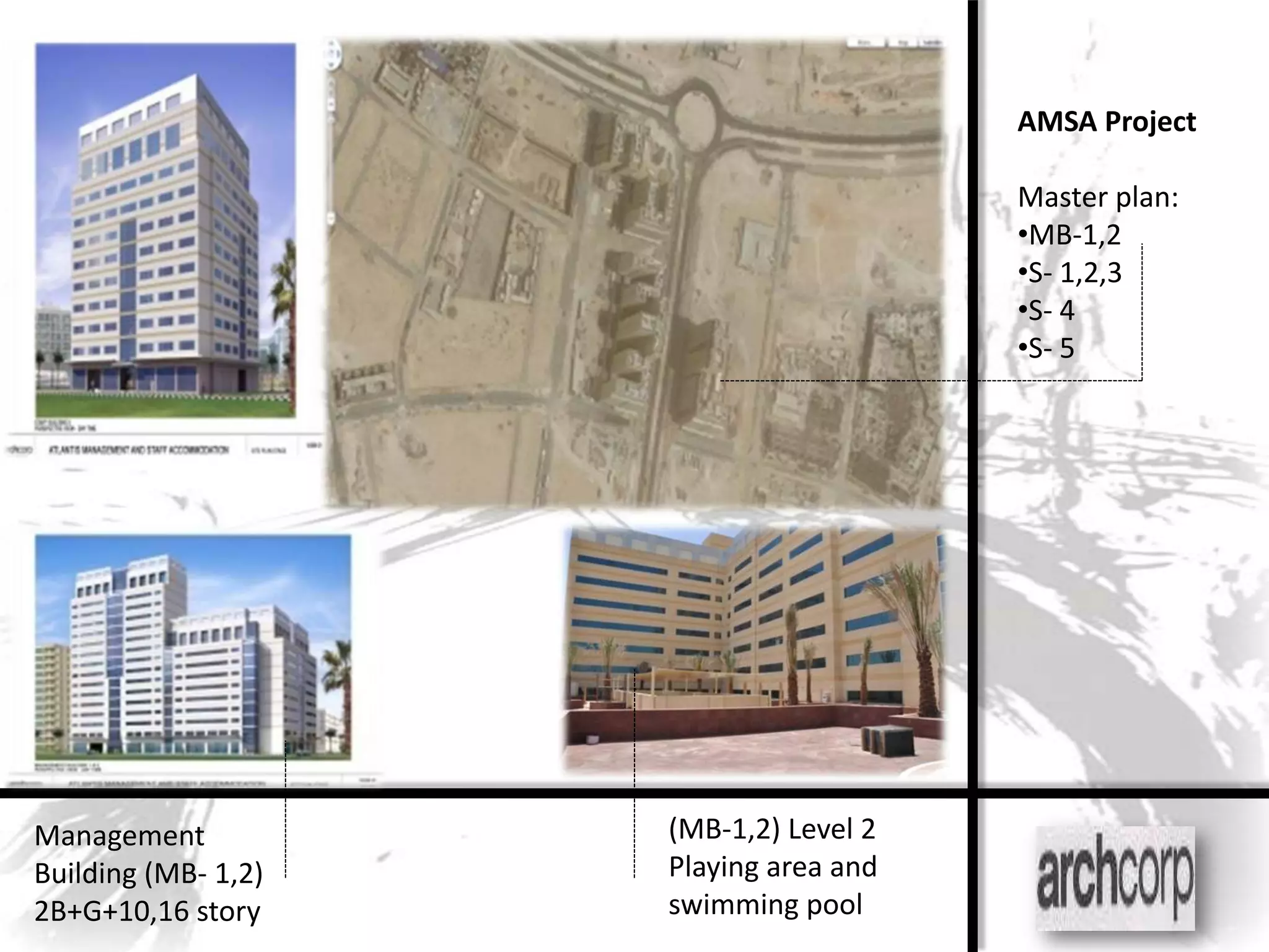 AMSA Project

                                        Master plan:
                                        •MB-1,2
                                        •S- 1,2,3
                                        •S- 4
                                        •S- 5




Management           (MB-1,2) Level 2
Building (MB- 1,2)   Playing area and
2B+G+10,16 story     swimming pool
 