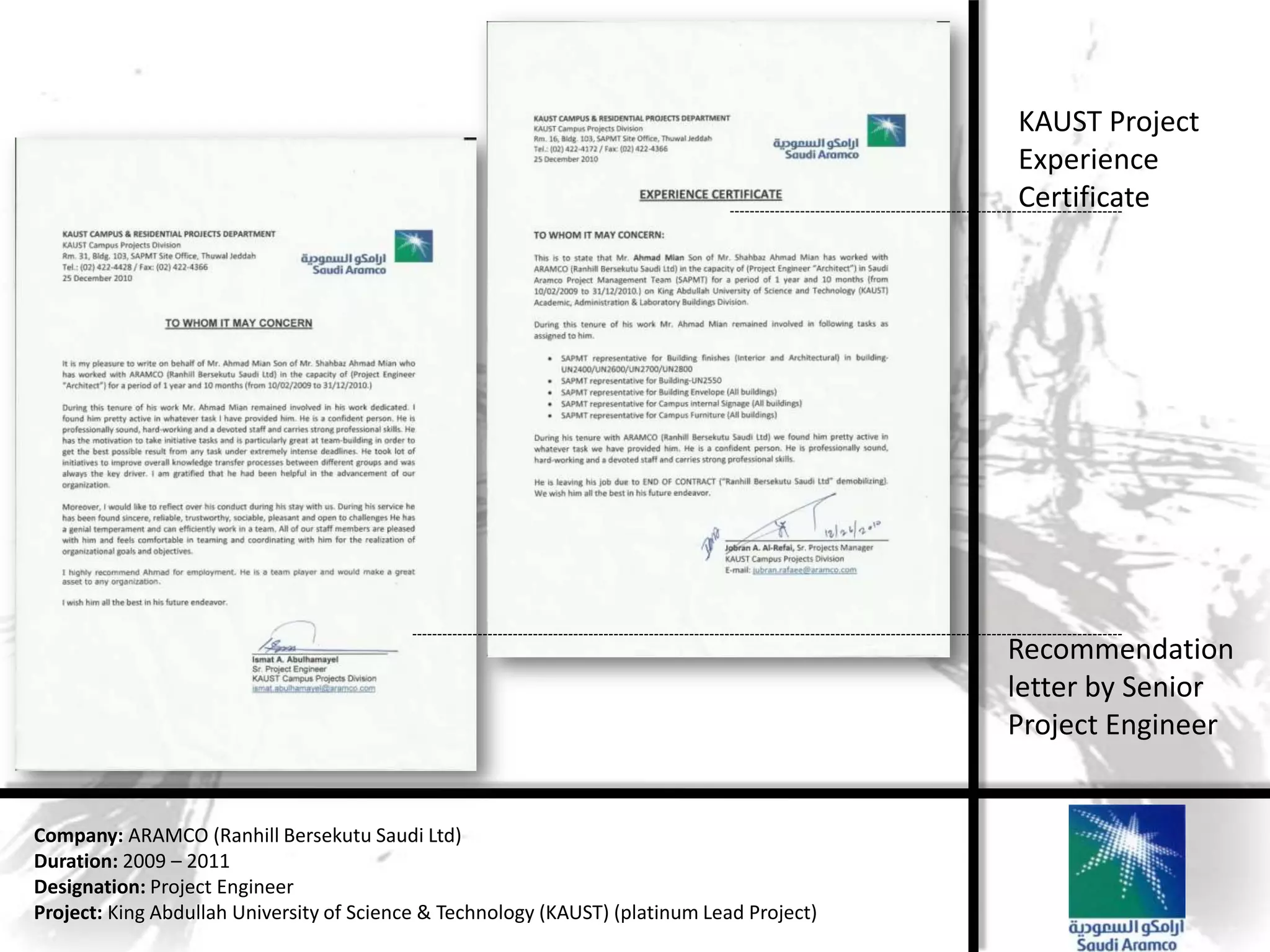 KAUST Project
                                                                                            Experience
                                                                                            Certificate




                                                                                            Recommendation
                                                                                            letter by Senior
                                                                                            Project Engineer


Company: ARAMCO (Ranhill Bersekutu Saudi Ltd)
Duration: 2009 – 2011
Designation: Project Engineer
Project: King Abdullah University of Science & Technology (KAUST) (platinum Lead Project)
 
