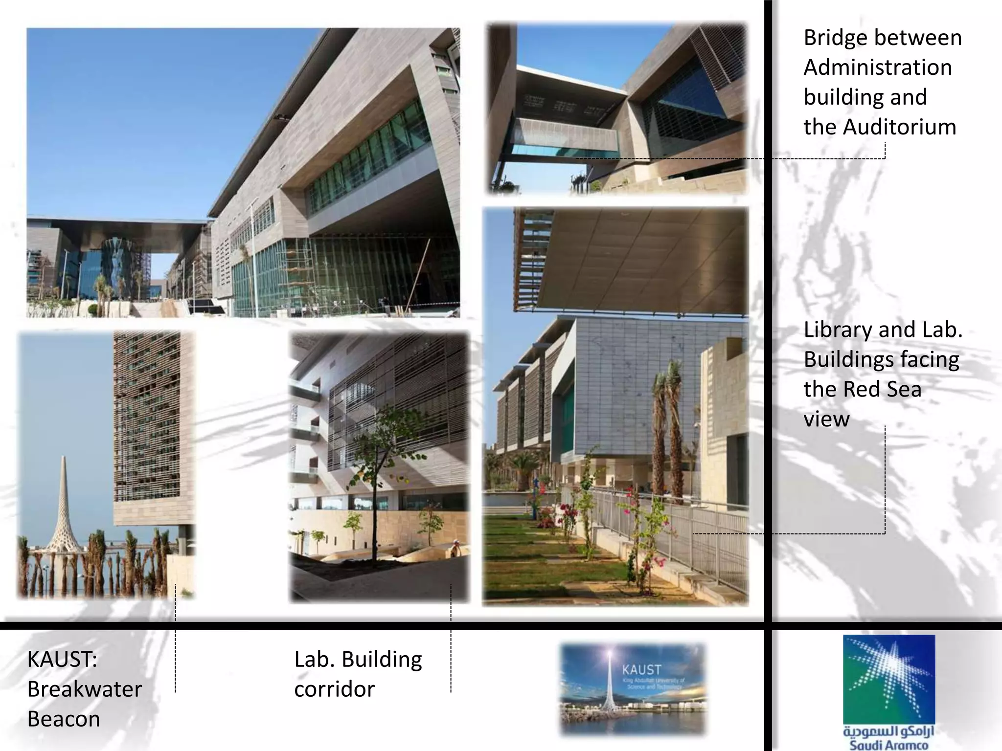 Bridge between
                             Administration
                             building and
                             the Auditorium




                             Library and Lab.
                             Buildings facing
                             the Red Sea
                             view




KAUST:       Lab. Building
Breakwater   corridor
Beacon
 