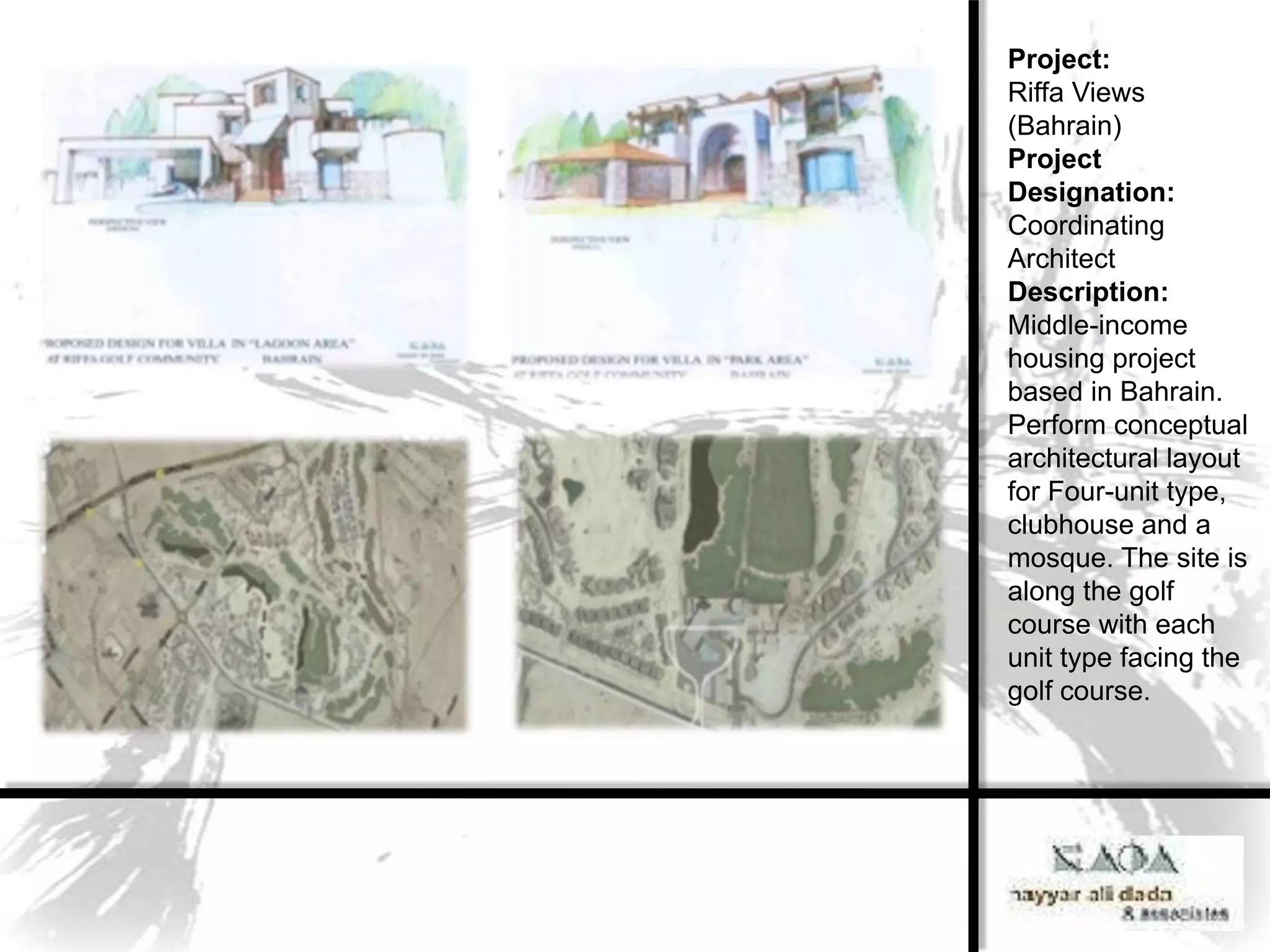 Project:
Riffa Views
(Bahrain)
Project
Designation:
Coordinating
Architect
Description:
Middle-income
housing project
based in Bahrain.
Perform conceptual
architectural layout
for Four-unit type,
clubhouse and a
mosque. The site is
along the golf
course with each
unit type facing the
golf course.
 