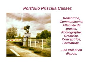 Portfolio Priscilla Cassez 
Rédactrice, 
Communicante, 
Attachée de 
presse, 
Photographe, 
Créatrice, 
Conceptrice, 
Formatrice, 
...en vrai et en 
diapos. 
 