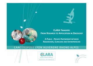 CLARA TRANSFER:
FROM RESEARCH TO APPLICATION IN ONCOLOGY

    A PUBLIC ‐ PRIVATE PARTNERSHIP BETWEEN
  RESEARCHERS, CLINICIANS AND ENTREPRENEURS
 