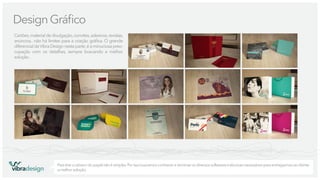 Design Gráﬁco
Cartões, material de divulgação, convites, adesivos, revistas,
anúncios.. não há limites para a criação gráﬁca. O grande
diferencial da Vibra Design nesta parte, é a minuciosa preocupação com os detalhes, sempre buscando a melhor
solução.

vibradesign

Para tirar o rabisco do papel não é simples. Por isso buscamos conhecer e dominar os diversos softwares e técnicas necessários para entregarmos ao cliente
a melhor solução.

 
