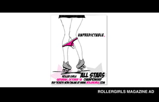 Unpredictable.




          roller girls  all stars
     saturday, october 18 championship
Buy tickets now online at www.rollergirls.com

                                      ROLLERGIRLS MAGAZINE AD
 