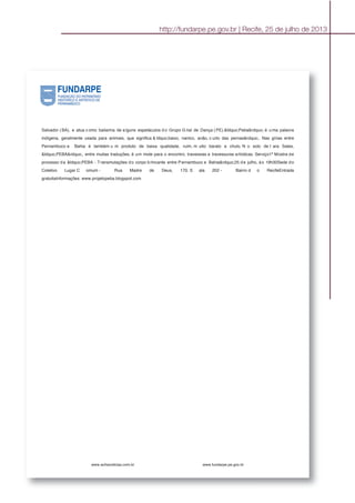 Salvador ( BA), e atua c omo bailarina de a lguns espetáculos d o Grupo G rial de Dança ( PE).&ldquo;Peba&rdquo; é u ma palavra
indígena, geralmente usada para animais, que significa & ldquo;baixo, nanico, anão, c urto das pernas&rdquo;. Nas gírias entre
Pernambuco e Bahia é também u m produto de baixa qualidade, ruim, m uito barato e chulo. N o solo de I ara Sales,
&ldquo;PEBA&rdquo;, entre muitas traduções, é um mote para o encontro, travessias e travessuras artísticas. Serviço1ª Mostra de
processo da &ldquo;PEBA - Transmutações do corpo brincante entre Pernambuco e Bahia&rdquo;25 de julho, às 19h30Sede do
Coletivo Lugar C omum - Rua Madre de Deus, 170, S ala 202 - Bairro d o RecifeEntrada
gratuitaInformações: www.projetopeba.blogspot.com
www.achanoticias.com.br www.fundarpe.pe.gov.br
http://fundarpe.pe.gov.br | Recife, 25 de julho de 2013
 