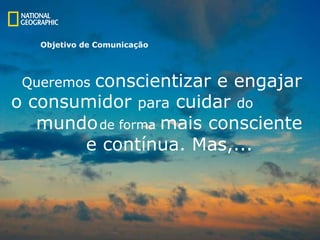 Queremos  conscientizar e engajar o  consumidor  para  cuidar  do mundo   de forma  mais consciente  e contínua. Mas,... Objetivo de Comunicação 
