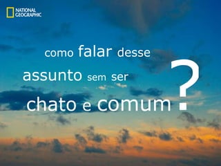 como   falar  desse assunto   sem   ser chato  e  comum ? 
