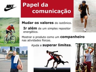 P apel da  comunicação Mudar os valores  do isotônico.  Ir além  de um simples repositor  energético.  Mostrar o produto como um  companheiro   nas atividades físicas.  Ajuda a  superar limites .  
