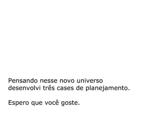 Pensando nesse novo universo  desenvolvi três cases de planejamento.  Espero que você goste. 
