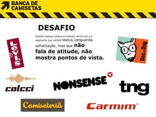DESAFIO Ganhar espaço (share of market) dentro de um  s egmento que  vende  s tatus,vanguarda,  sofisticação, mas que  não  f ala de  a titude, não  m ostra  p ontos de vista. 