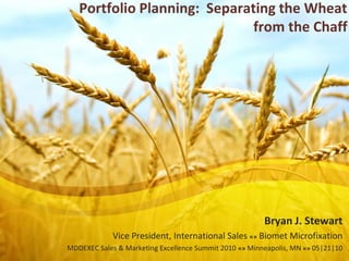 Portfolio Planning: Separating the Wheat
                              from the Chaff




                                                        Bryan J. Stewart
             Vice President, International Sales «» Biomet Microfixation
MDDEXEC Sales & Marketing Excellence Summit 2010 «» Minneapolis, MN «» 05|21|10
 