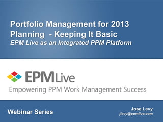 Portfolio Management for 2013
Planning - Keeping It Basic
EPM Live as an Integrated PPM Platform




Empowering PPM Work Management Success

                                       Jose Levy
Webinar Series                    jlevy@epmlive.com
 