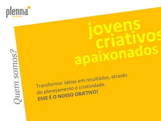 Quem somos? jovens criativos apaixonados Transformar idéias em resultados, através do planejamento e criatividade.  ESSE É O NOSSO OBJETIVO! 