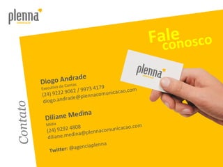 Contato Fale conosco Diogo Andrade Executivo de Contas (24) 9222 9062 / 9973 4179 [email_address] Diliane Medina Mídia (24) 9292 4808 [email_address] Twitter:  @agenciaplenna 