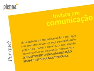 Por que? Uma agência de comunicação fará com que seu produto ou serviço seja percebido pelo público de maneira correta, se destacando no mercado e em relação à concorrência.  O INVESTIMENTO EM COMUNICAÇÃO SEMPRE RETORNA MULTIPLICADO. Invista em comunicação 