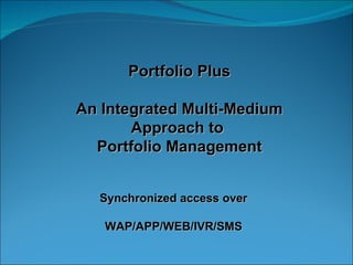 Portfolio Plus An Integrated Multi-Medium Approach to  Portfolio Management Synchronized access over WAP/APP/WEB/IVR/SMS 