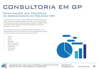 A PM11K apóia a sua empresa no desenvolvimento de uma metodologia que
atenda as suas necessidades especíﬁcas, utilizando como base os processos
recomendados pelo PMI® (Project Management Institute) no PMBOK® Guide -
Third Edition (Project Management Body of Knowledge) e boas práticas
utilizadas em todo o mundo.

Esta metodologia é adequada à realidade da empresa, tornando-se mais
soﬁsticada de acordo com o aumento do nível de complexidade dos projetos.
O escopo do serviço inclui os processos das seguintes áreas:

-      Escopo
-      Prazos
-      Custos
-      Qualidade
-      Recursos Humanos
-      Avaliação de Riscos
-      Suprimentos
-      Comunicação
-      Integração




         Avenida Paulista, 726, 17o Andar, Conjunto 1707D, Bela Vista - São Paulo/SP - CEP: 01310-910   www.pm11k.com
         Copyright © 2011 PM11K - Project Management 11K Consultoria LTDA                               contato@pm11k.com   +55 (11) 4506-3106   05
 
