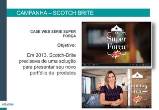 CASE WEB SÉRIE SUPER
FORÇA
Objetivo:
Em 2013, Scotch-Brite
precisava de uma solução
para presentar seu novo
portfólio de produtos
CAMPANHA – SCOTCH BRITE
 