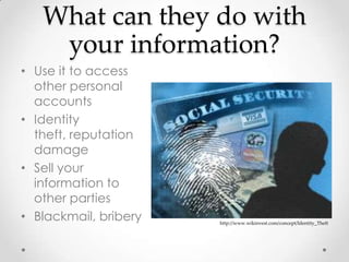 What can they do with
    your information?
• Use it to access
  other personal
  accounts
• Identity
  theft, reputation
  damage
• Sell your
  information to
  other parties
• Blackmail, bribery   http://www.wikinvest.com/concept/Identity_Theft
 