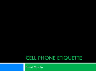 CELL PHONE ETIQUETTE Brent Martin 