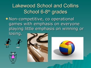 Lakewood School and Collins
       School 6-8th grades
 Non-competitive, co operational
 games with emphasis on everyone
 playing little emphasis on winning or
 losing.
 