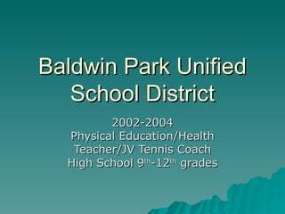 Baldwin Park Unified
   School District
         2002-2004
  Physical Education/Health
   Teacher/JV Tennis Coach
  High School 9th-12th grades
 