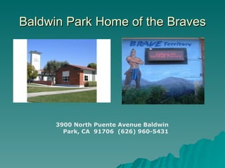 Baldwin Park Home of the Braves




      3900 North Puente Avenue Baldwin
        Park, CA 91706 (626) 960-5431
 