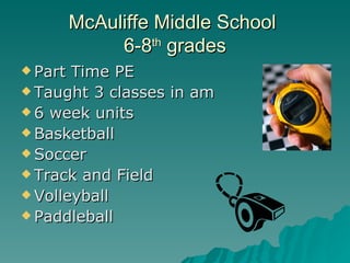 McAuliffe Middle School
              6-8th grades
 Part Time PE
 Taught 3 classes in am
 6 week units
 Basketball
 Soccer
 Track and Field
 Volleyball
 Paddleball
 