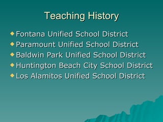Teaching History
 Fontana Unified School District
 Paramount Unified School District

 Baldwin Park Unified School District

 Huntington Beach City School District

 Los Alamitos Unified School District
 