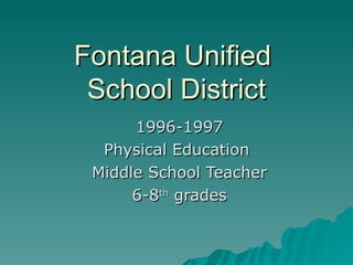 Fontana Unified
 School District
      1996-1997
  Physical Education
 Middle School Teacher
      6-8th grades
 