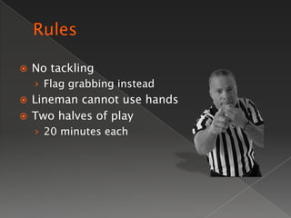    No tackling
    › Flag grabbing instead
 Lineman cannot use hands
 Two halves of play
    › 20 minutes each
 