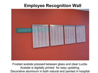 Employee Recognition Wall




 Frosted acetate pressed between glass and clear Lucite.
       Acetate is digitally printed for easy updating.
Decorative aluminum in both natural and painted in hospital
 