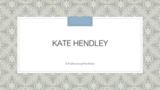KATE HENDLEY 
A Professional Portfolio 
 