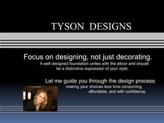 TYSON  DESIGNS    Focus on designing, not just decorating.  	A well designed foundation unites with the décor and should  	be a distinctive expression of your style.  Let me guide you through the design process,                   making your choices less time consuming,                                                                          affordable, and with confidence.    