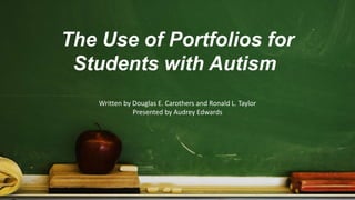 The Use of Portfolios for
Students with Autism
Written by Douglas E. Carothers and Ronald L. Taylor
Presented by Audrey Edwards
 