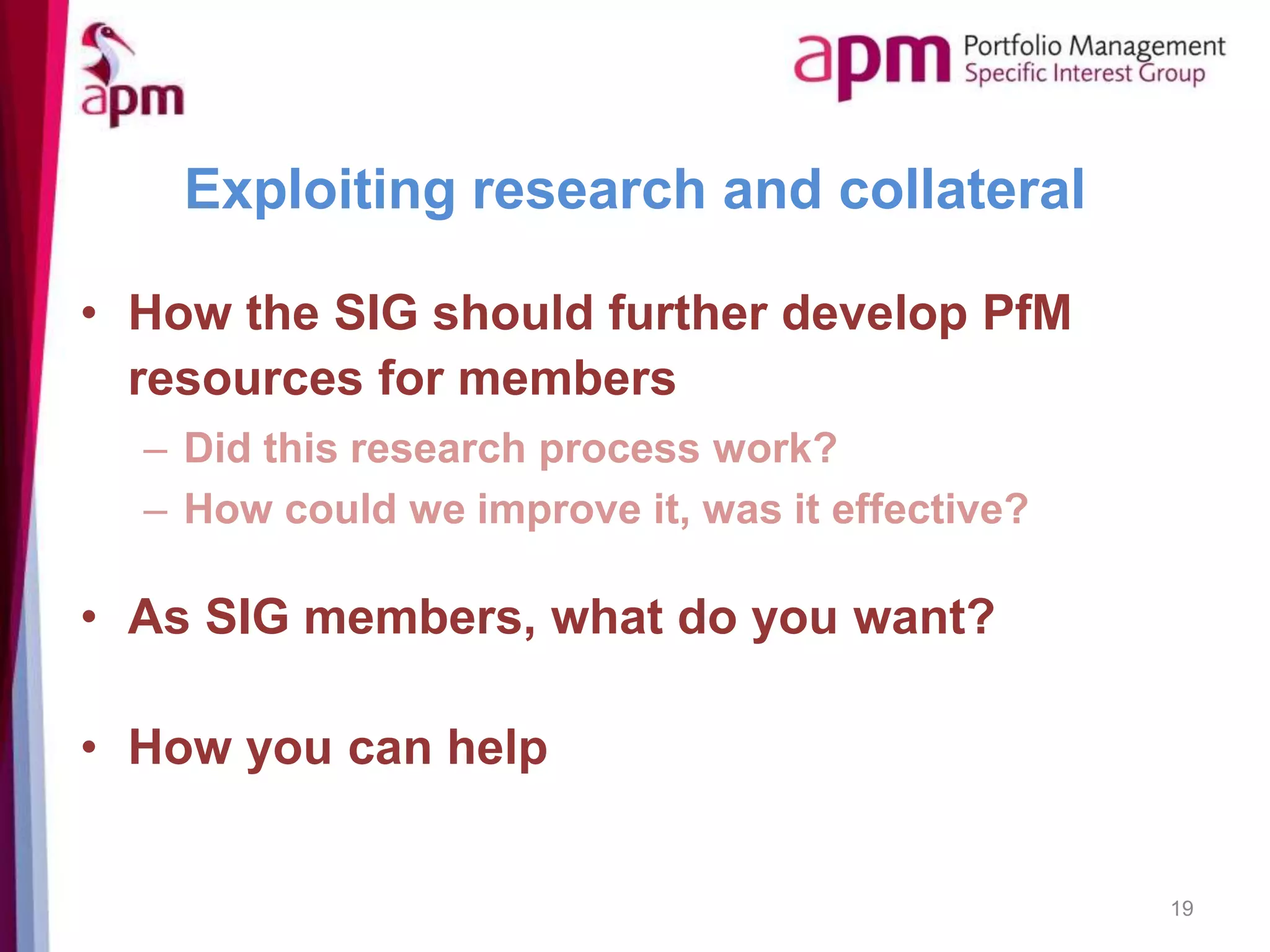 Exploiting research and collateral
• How the SIG should further develop PfM
resources for members
– Did this research process work?
– How could we improve it, was it effective?
• As SIG members, what do you want?
• How you can help
19
 