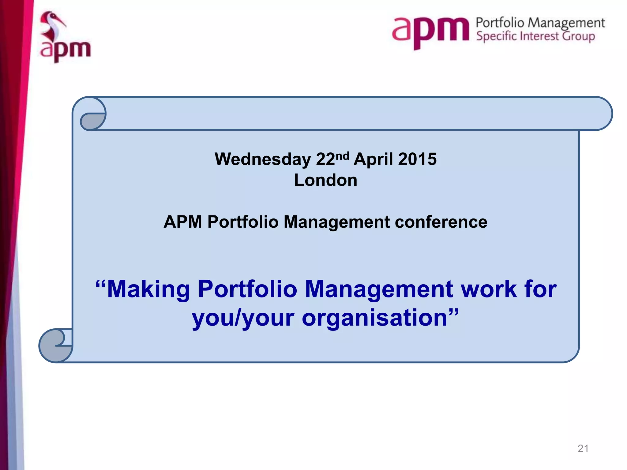 21
Wednesday 22nd April 2015
London
APM Portfolio Management conference
“Making Portfolio Management work for
you/your organisation”
 
