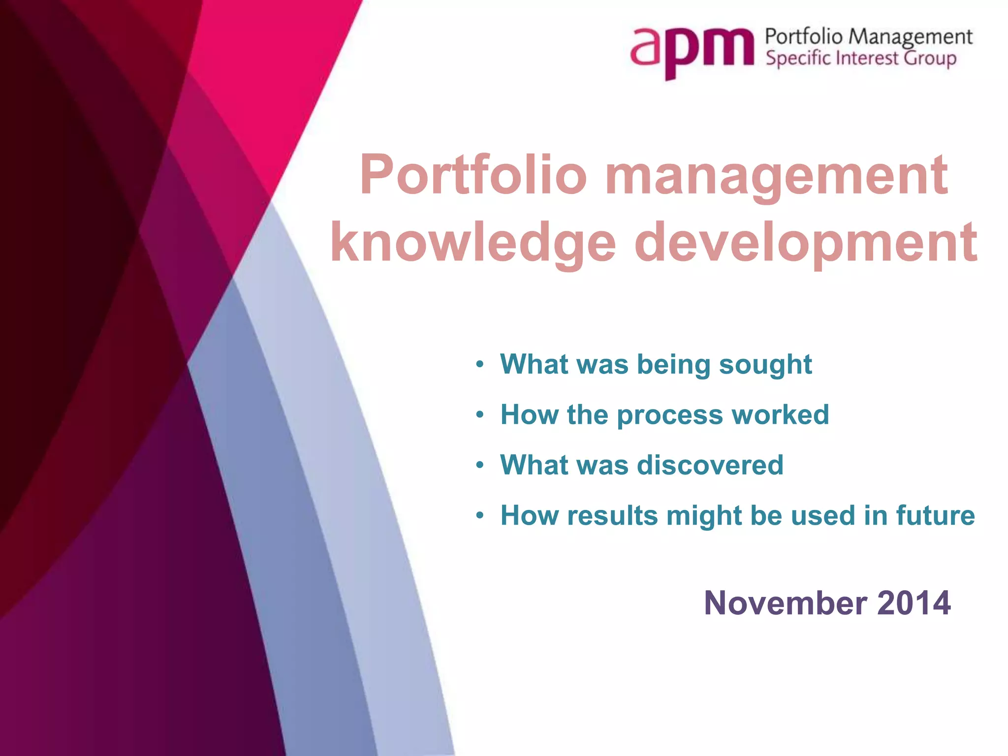 Portfolio management
knowledge development
November 2014
• What was being sought
• How the process worked
• What was discovered
• How results might be used in future
 