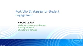 Portfolio Strategies for Student
Engagement
Carolyn Oldham
Adjunct Instructor, Librarian
Library Science
Rio Hondo College
 