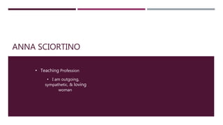 ANNA SCIORTINO
• Teaching Profession
• I am outgoing,
sympathetic, & loving
woman
 