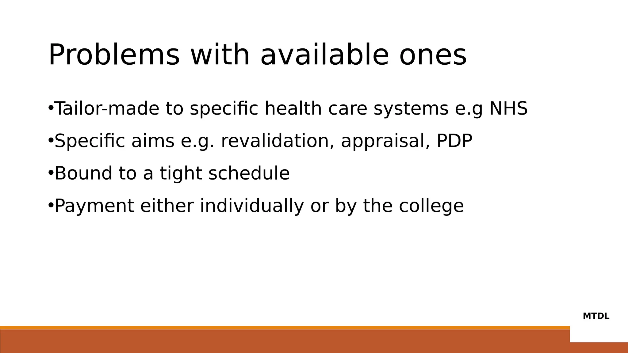 Problems with available ones
•Tailor-made to specific health care systems e.g NHS
•Specific aims e.g. revalidation, appraisal, PDP
•Bound to a tight schedule
•Payment either individually or by the college
 