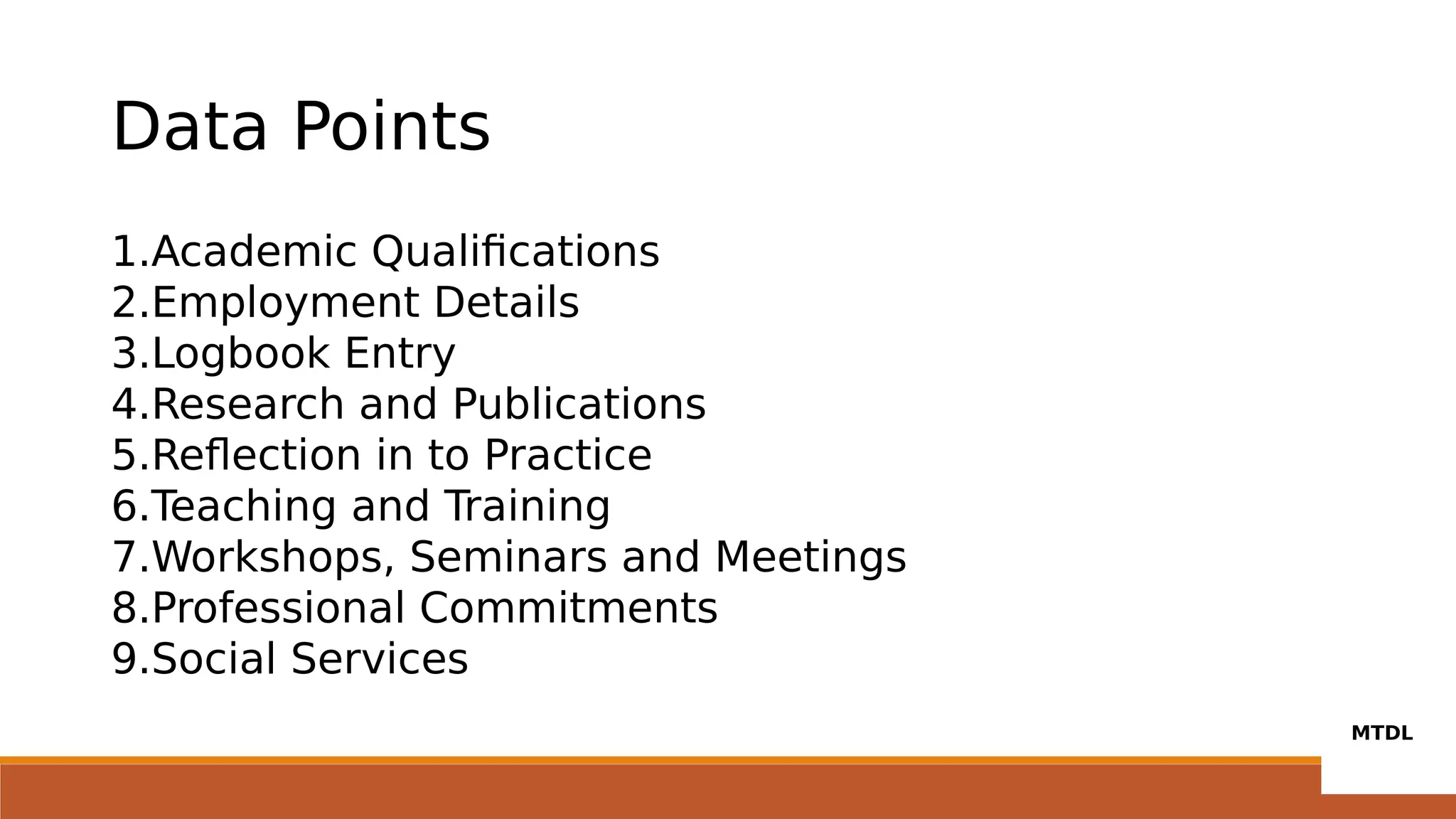 Data Points
1.Academic Qualifications
2.Employment Details
3.Logbook Entry
4.Research and Publications
5.Reflection in to Practice
6.Teaching and Training
7.Workshops, Seminars and Meetings
8.Professional Commitments
9.Social Services
 